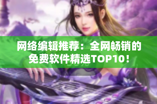 网络编辑推荐：全网畅销的免费软件精选TOP10！
