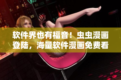 软件界也有福音！虫虫漫画登陆，海量软件漫画免费看！