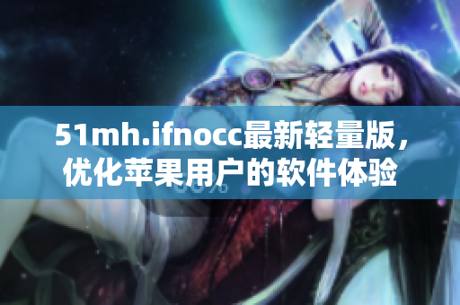 51mh.ifnocc最新轻量版，优化苹果用户的软件体验