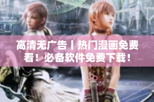 高清无广告丨热门漫画免费看！必备软件免费下载！