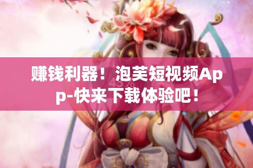 赚钱利器！泡芙短视频App-快来下载体验吧！