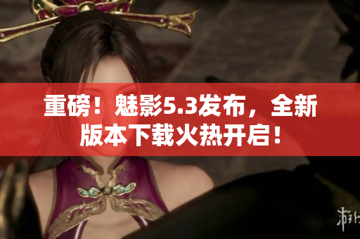 重磅！魅影5.3发布，全新版本下载火热开启！