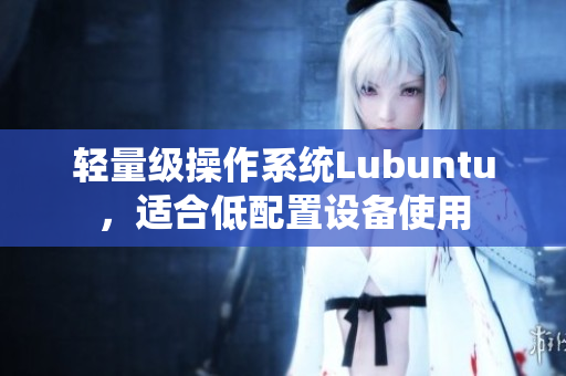 轻量级操作系统Lubuntu，适合低配置设备使用