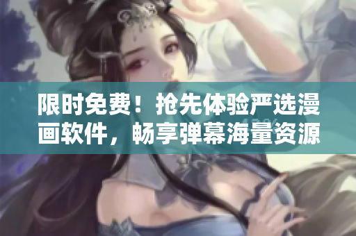 限时免费！抢先体验严选漫画软件，畅享弹幕海量资源！