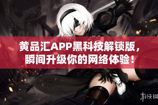 黄品汇APP黑科技解锁版，瞬间升级你的网络体验！