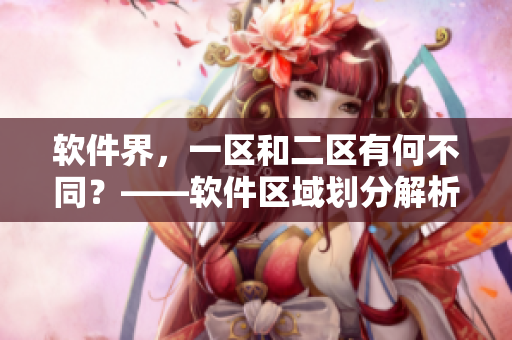 软件界，一区和二区有何不同？——软件区域划分解析