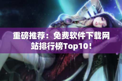 重磅推荐：免费软件下载网站排行榜Top10！