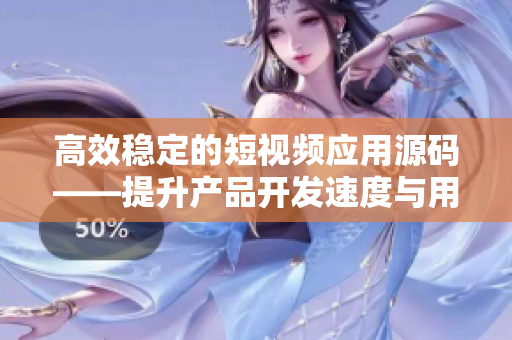 高效稳定的短视频应用源码——提升产品开发速度与用户体验