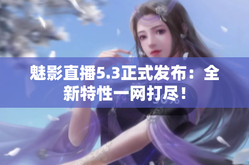 魅影直播5.3正式发布：全新特性一网打尽！