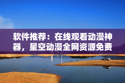 软件推荐：在线观看动漫神器，星空动漫全网资源免费看！