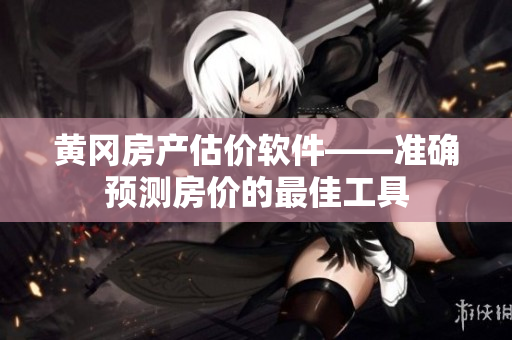 黄冈房产估价软件——准确预测房价的最佳工具