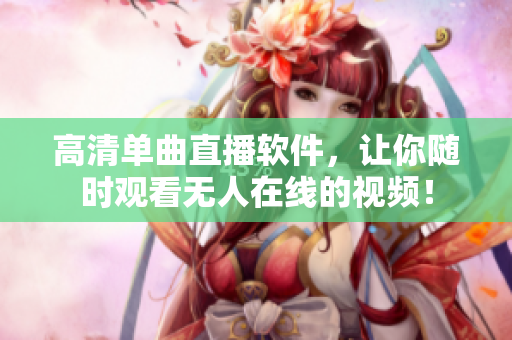 高清单曲直播软件，让你随时观看无人在线的视频！