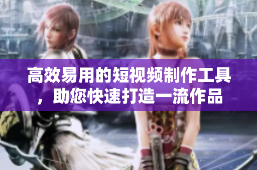 高效易用的短视频制作工具，助您快速打造一流作品
