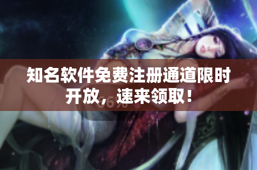 知名软件免费注册通道限时开放，速来领取！
