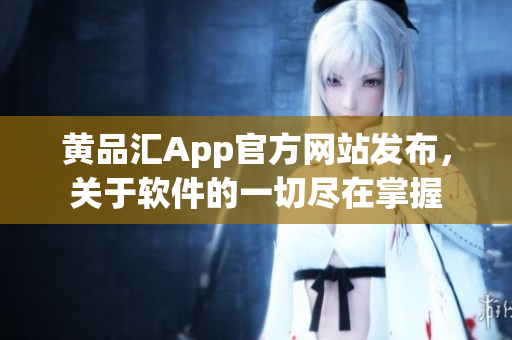 黄品汇App官方网站发布，关于软件的一切尽在掌握