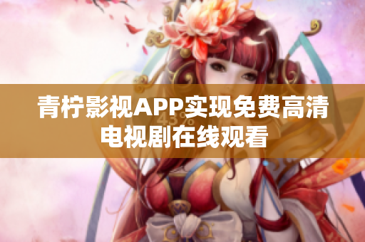青柠影视APP实现免费高清电视剧在线观看