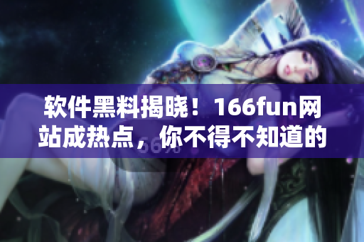 软件黑料揭晓！166fun网站成热点，你不得不知道的事实