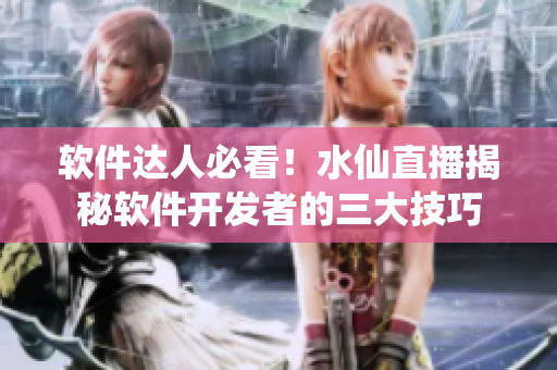 软件达人必看！水仙直播揭秘软件开发者的三大技巧