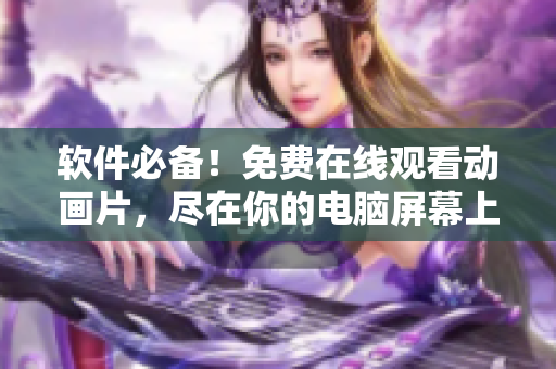 软件必备！免费在线观看动画片，尽在你的电脑屏幕上