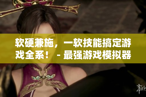 软硬兼施，一软技能搞定游戏全系！ - 最强游戏模拟器推荐