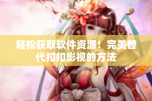 轻松获取软件资源！完美替代扣扣影视的方法