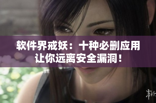 软件界戒妖：十种必删应用让你远离安全漏洞！