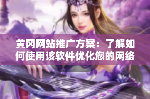 黄冈网站推广方案：了解如何使用该软件优化您的网络体验