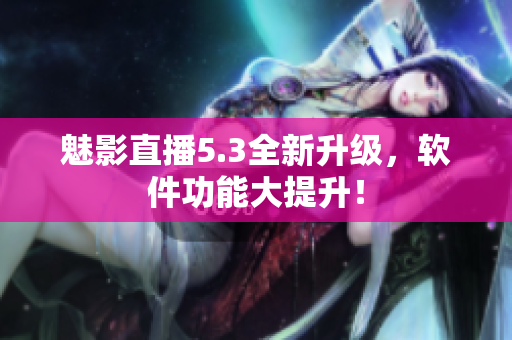 魅影直播5.3全新升级，软件功能大提升！