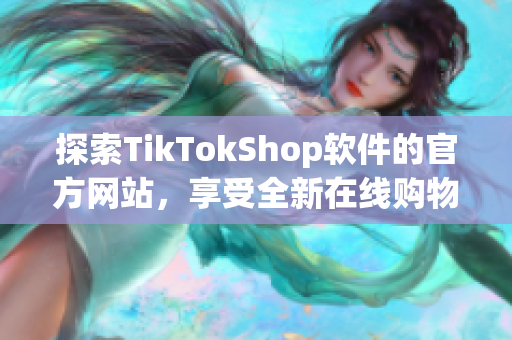 探索TikTokShop软件的官方网站，享受全新在线购物体验