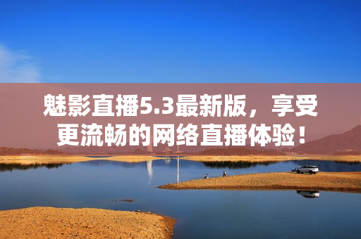 魅影直播5.3最新版，享受更流畅的网络直播体验！