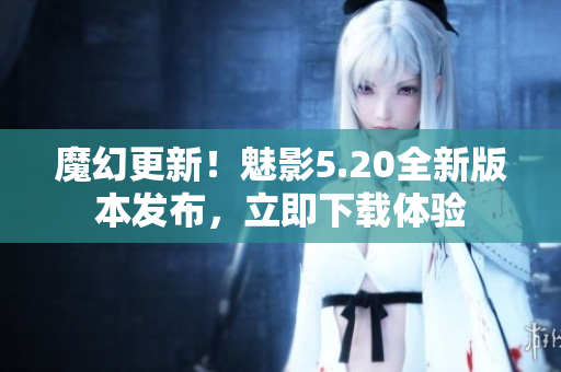 魔幻更新！魅影5.20全新版本发布，立即下载体验
