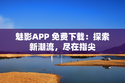 魅影APP 免费下载：探索新潮流，尽在指尖