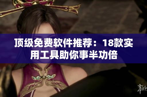 顶级免费软件推荐：18款实用工具助你事半功倍