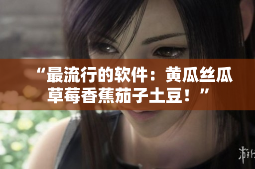 “最流行的软件：黄瓜丝瓜草莓香蕉茄子土豆！”