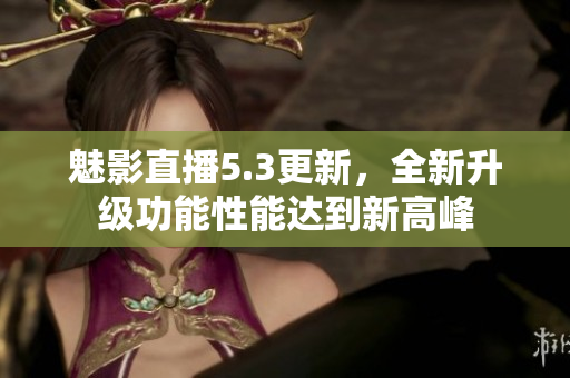 魅影直播5.3更新，全新升级功能性能达到新高峰