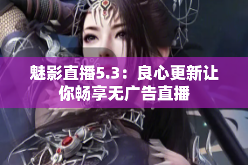 魅影直播5.3：良心更新让你畅享无广告直播