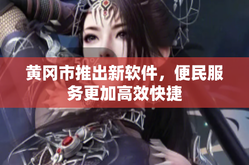 黄冈市推出新软件，便民服务更加高效快捷