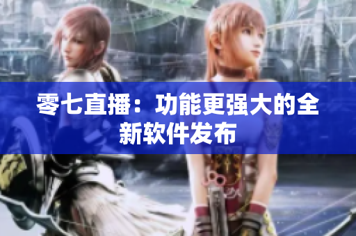 零七直播：功能更强大的全新软件发布