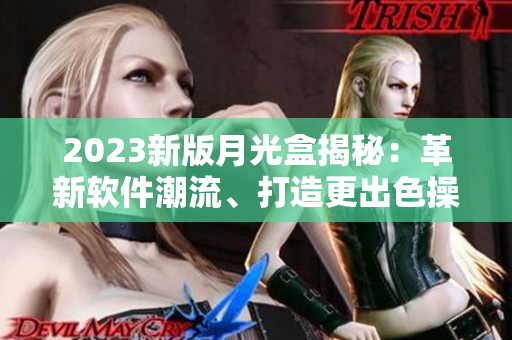 2023新版月光盒揭秘：革新软件潮流、打造更出色操作体验