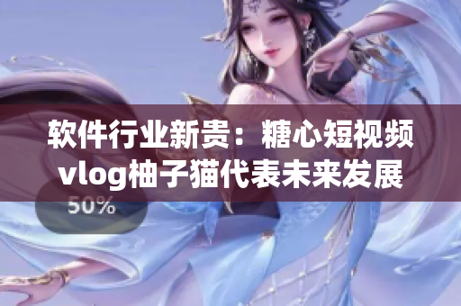 软件行业新贵：糖心短视频vlog柚子猫代表未来发展方向
