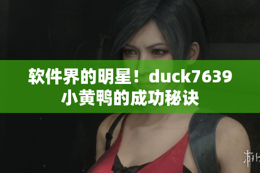 软件界的明星！duck7639小黄鸭的成功秘诀