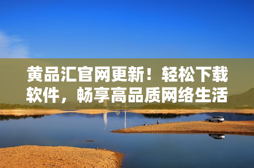 黄品汇官网更新！轻松下载软件，畅享高品质网络生活