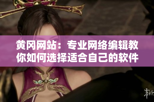 黄冈网站：专业网络编辑教你如何选择适合自己的软件