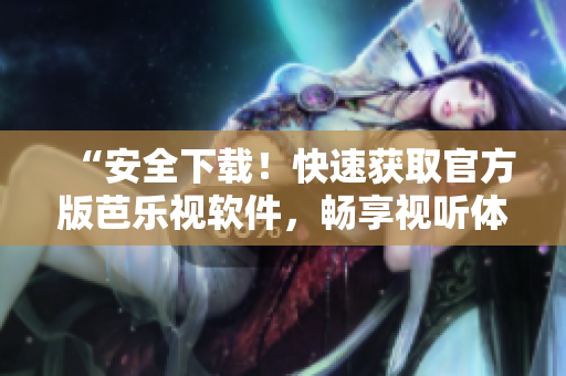 “安全下载！快速获取官方版芭乐视软件，畅享视听体验！”