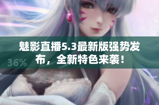 魅影直播5.3最新版强势发布，全新特色来袭！