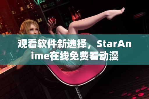 观看软件新选择，StarAnime在线免费看动漫