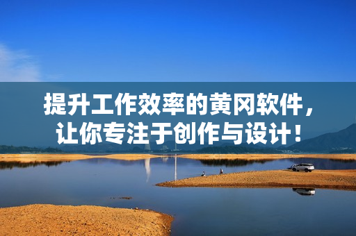 提升工作效率的黄冈软件，让你专注于创作与设计！