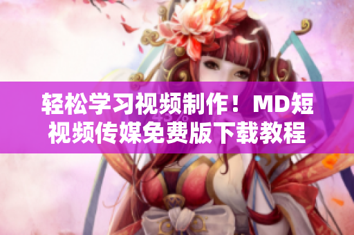 轻松学习视频制作！MD短视频传媒免费版下载教程