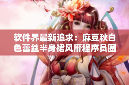 软件界最新追求：麻豆秋白色蕾丝半身裙风靡程序员圈