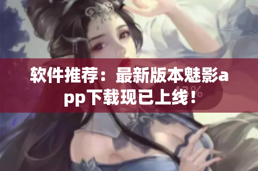 软件推荐：最新版本魅影app下载现已上线！
